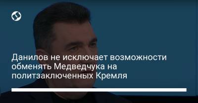 Данилов не исключает возможности обменять Медведчука на политзаключенных Кремля
