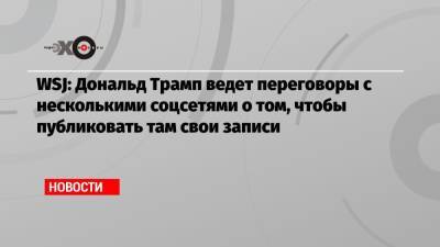 Дональд Трамп - WSJ: Дональд Трамп ведет переговоры с несколькими соцсетями о том, чтобы публиковать там свои записи - echo.msk.ru - Вашингтон