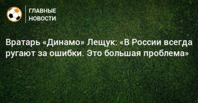 Вратарь «Динамо» Лещук: «В России всегда ругают за ошибки. Это большая проблема»