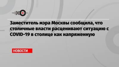 Заместитель мэра Москвы сообщила, что столичные власти расценивают ситуацию с COVID-19 в столице как напряженную
