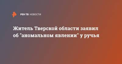 Житель Тверской области заявил об "аномальном явлении" у ручья