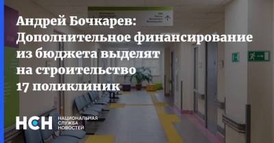 Андрей Бочкарев: Дополнительное финансирование из бюджета выделят на строительство 17 поликлиник