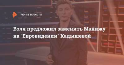 Воля предложил заменить Манижу на "Евровидении" Кадышевой