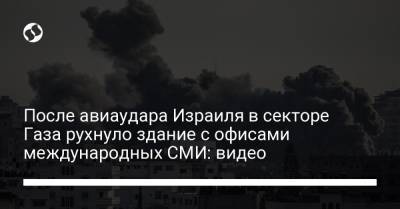 После авиаудара Израиля в секторе Газа рухнуло здание с офисами международных СМИ: видео