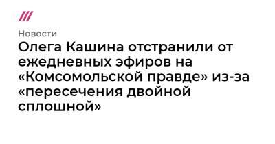 Олега Кашина отстранили от ежедневных эфиров на «Комсомольской правде» из-за «пересечения двойной сплошной»