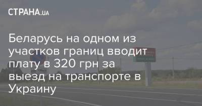 Беларусь на одном из участков границ вводит плату в 320 грн за выезд на транспорте в Украину - strana.ua - Литва