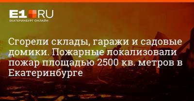 Сгорели склады, гаражи и садовые домики. Пожарные локализовали пожар площадью 2500 кв. метров в Екатеринбурге