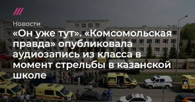«Он уже тут». «Комсомольская правда» опубликовала аудиозапись из класса в момент стрельбы в казанской школе