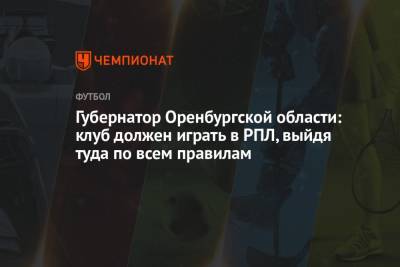 Губернатор Оренбургской области: клуб должен играть в РПЛ, выйдя туда по всем правилам