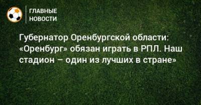 Губернатор Оренбургской области: «Оренбург» обязан играть в РПЛ. Наш стадион – один из лучших в стране»