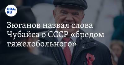 Зюганов назвал слова Чубайса о СССР «бредом тяжелобольного»