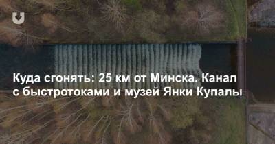 Куда сгонять: 25 км от Минска. Канал с быстротоками и музей Янки Купалы