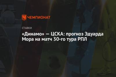 «Динамо» — ЦСКА: прогноз Эдуарда Мора на матч 30-го тура РПЛ