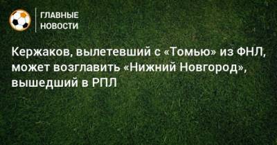 Кержаков, вылетевший с «Томью» из ФНЛ, может возглавить «Нижний Новгород», вышедший в РПЛ