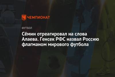 Сёмин отреагировал на слова Алаева. Генсек РФС назвал Россию флагманом мирового футбола