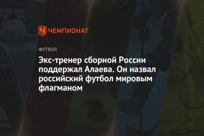 Экс-тренер сборной России поддержал Алаева. Он назвал российский футбол мировым флагманом