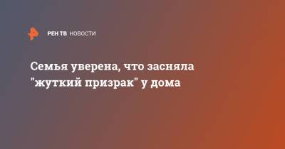 Семья уверена, что засняла "жуткий призрак" у дома