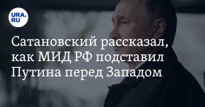 Сатановский рассказал, как МИД РФ подставил Путина перед Западом