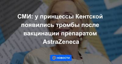 СМИ: у принцессы Кентской появились тромбы после вакцинации препаратом AstraZeneca