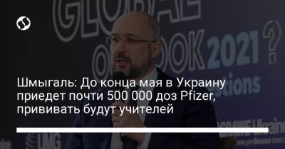 Шмыгаль: До конца мая в Украину приедет почти 500 000 доз Pfizer, прививать будут учителей