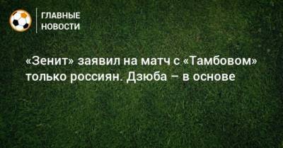 «Зенит» заявил на матч с «Тамбовом» только россиян. Дзюба – в основе