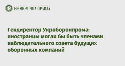 Гендиректор Укроборонпрома: иностранцы могли бы быть членами наблюдательного совета будущих оборонных компаний