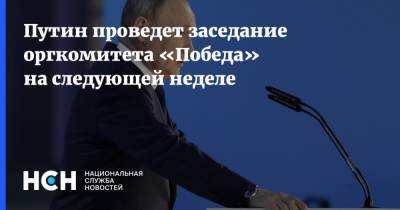 Путин проведет заседание оргкомитета «Победа» на следующей неделе