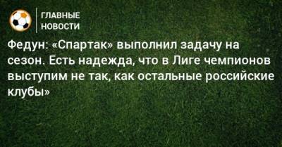 Федун: «Спартак» выполнил задачу на сезон. Есть надежда, что в Лиге чемпионов выступим не так, как остальные российские клубы»
