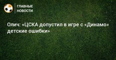 Олич: «ЦСКА допустил в игре с «Динамо» детские ошибки»