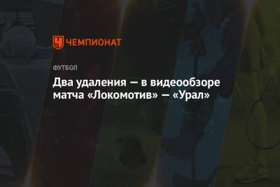 Два удаления — в видеообзоре матча «Локомотив» — «Урал»