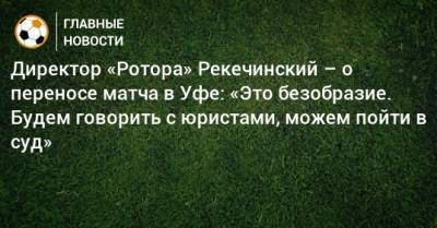 Директор «Ротора» Рекечинский – о переносе матча в Уфе: «Это безобразие. Будем говорить с юристами, можем пойти в суд»