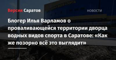 Блогер Илья Варламов о проваливающейся территории дворца водных видов спорта в Саратове: «Как же позорно всё это выглядит»