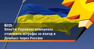 Власти Украины намерены отменить штрафы за въезд в Донбасс через Россию