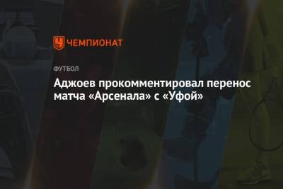 Аджоев прокомментировал перенос матча «Арсенала» с «Уфой»