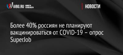 Более 40% россиян не планируют вакцинироваться от COVID-19 – опрос SuperJob