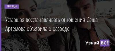 Уставшая восстанавливать отношения Саша Артемова объявила о разводе