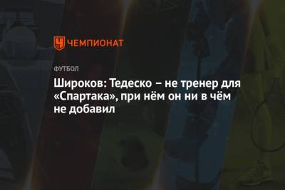 Широков: Тедеско – не тренер для «Спартака», при нём он ни в чём не добавил