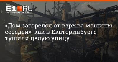 «Дом загорелся от взрыва машины соседей»: как в Екатеринбурге тушили целую улицу