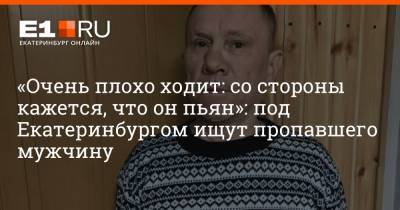 «Очень плохо ходит: со стороны кажется, что он пьян»: под Екатеринбургом ищут пропавшего мужчину
