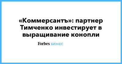 «Коммерсантъ»: партнер Тимченко инвестирует в выращивание конопли