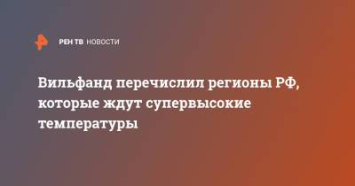 Вильфанд перечислил регионы РФ, которые ждут супервысокие температуры