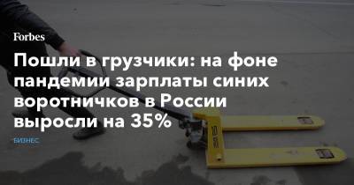 Пошли в грузчики: на фоне пандемии зарплаты синих воротничков в России выросли на 35%