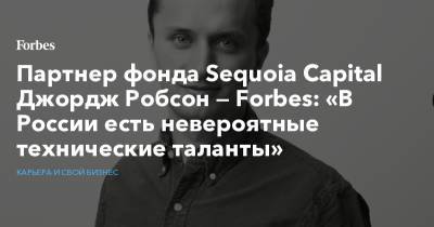 Партнер фонда Sequoia Capital Джордж Робсон — Forbes: «В России есть невероятные технические таланты»