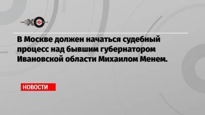 В Москве должен начаться судебный процесс над бывшим губернатором Ивановской области Михаилом Менем.
