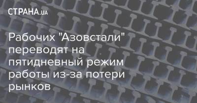 Рабочих "Азовстали" переводят на пятидневный режим работы из-за потери рынков - strana.ua - Мариуполь