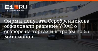 Фирмы депутата Серебренникова обжаловали решение УФАС о сговоре на торгах и штрафы на 65 миллионов