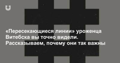 Марк Шагал - «Пересекающиеся линии» уроженца Витебска вы точно видели. Рассказываем, почему они так важны - news.tut.by - Витебск