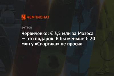 Червиченко: € 3,5 млн за Мозеса — это подарок. Я бы меньше € 20 млн у «Спартака» не просил
