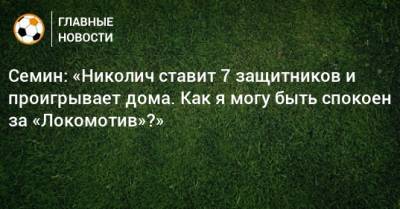 Семин: «Николич ставит 7 защитников и проигрывает дома. Как я могу быть спокоен за «Локомотив»?»