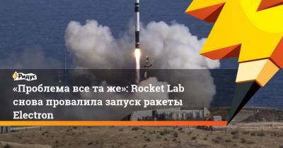 «Проблема все таже»: Rocket Lab снова провалила запуск ракеты Electron